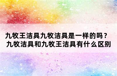 九牧王洁具九牧洁具是一样的吗？ 九牧洁具和九牧王洁具有什么区别